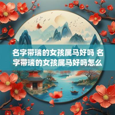 名字带瑞的女孩属马好吗 名字带瑞的女孩属马好吗怎么样
