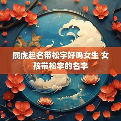 属虎起名带松字好吗女生 女孩带松字的名字