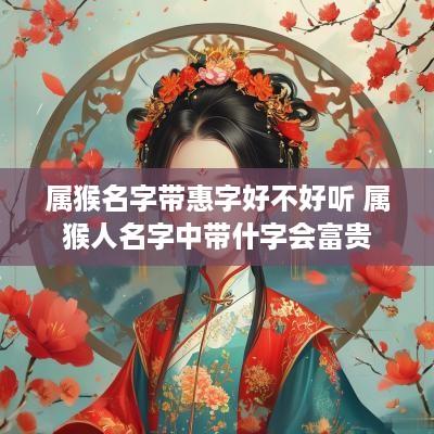 属猴名字带惠字好不好听 属猴人名字中带什字会富贵