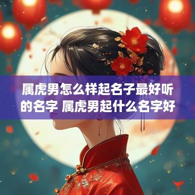 属虎男怎么样起名子最好听的名字 属虎男起什么名字好富贵顺利平安