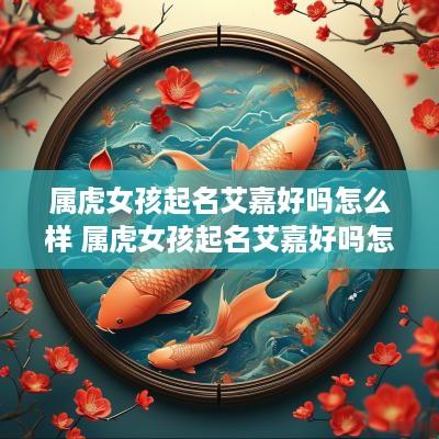 属虎女孩起名艾嘉好吗怎么样 属虎女孩起名艾嘉好吗怎么样呢