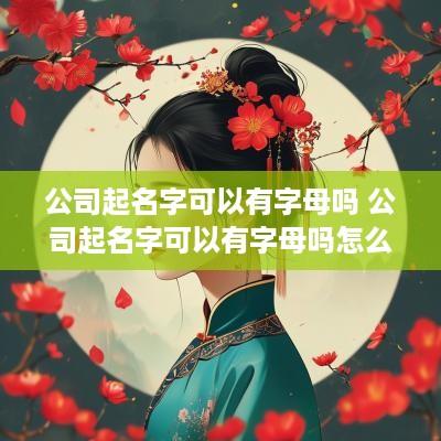 公司起名字可以有字母吗 公司起名字可以有字母吗怎么起