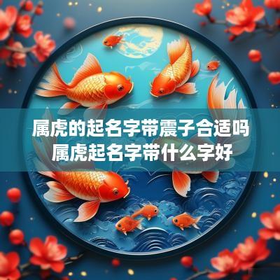 属虎的起名字带震子合适吗 属虎起名字带什么字好