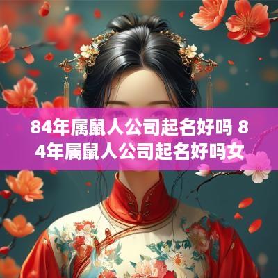 84年属鼠人公司起名好吗 84年属鼠人公司起名好吗女孩