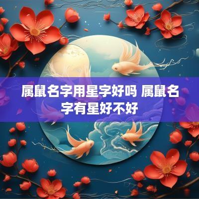 属鼠名字用星字好吗 属鼠名字有星好不好