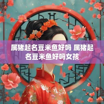 属猪起名豆米鱼好吗 属猪起名豆米鱼好吗女孩