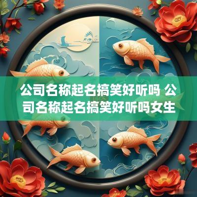 公司名称起名搞笑好听吗 公司名称起名搞笑好听吗女生
