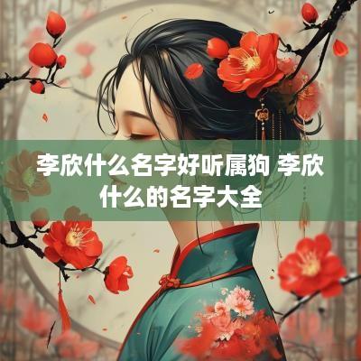 李欣什么名字好听属狗 李欣什么的名字大全
