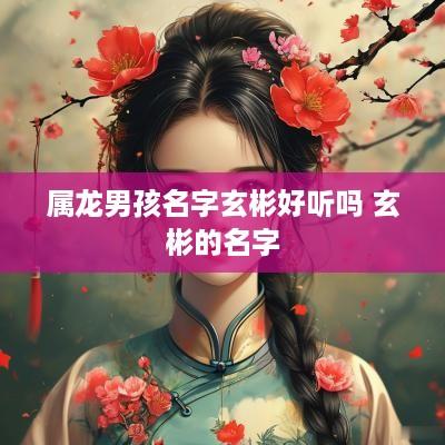 属龙男孩名字玄彬好听吗 玄彬的名字
