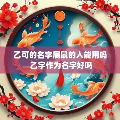 乙可的名字属鼠的人能用吗 乙字作为名字好吗