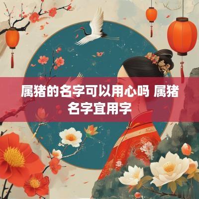 属猪的名字可以用心吗 属猪名字宜用字