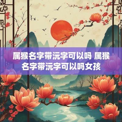 属猴名字带沅字可以吗 属猴名字带沅字可以吗女孩