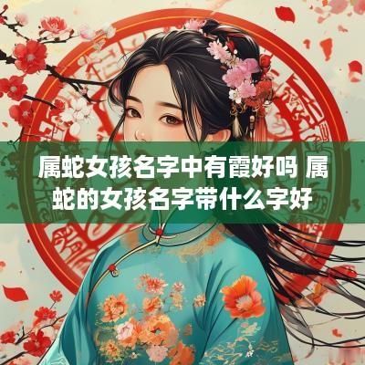属蛇女孩名字中有霞好吗 属蛇的女孩名字带什么字好