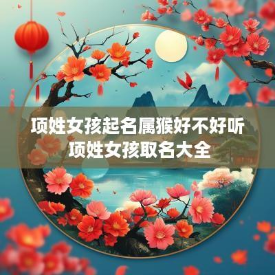 项姓女孩起名属猴好不好听 项姓女孩取名大全