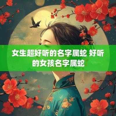 女生超好听的名字属蛇 好听的女孩名字属蛇