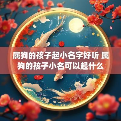 属狗的孩子起小名字好听 属狗的孩子小名可以起什么
