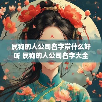 属狗的人公司名字带什么好听 属狗的人公司名字大全
