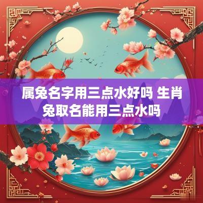 属兔名字用三点水好吗 生肖兔取名能用三点水吗