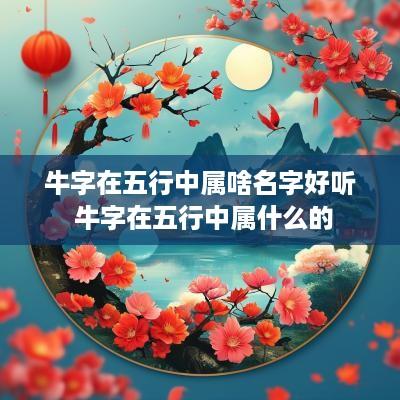 牛字在五行中属啥名字好听 牛字在五行中属什么的