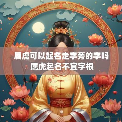 属虎可以起名走字旁的字吗 属虎起名不宜字根