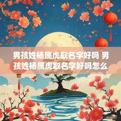 男孩姓杨属虎取名字好吗 男孩姓杨属虎取名字好吗怎么取