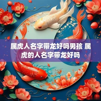 属虎人名字带龙好吗男孩 属虎的人名字带龙好吗