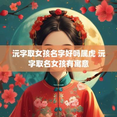 沅字取女孩名字好吗属虎 沅字取名女孩有寓意