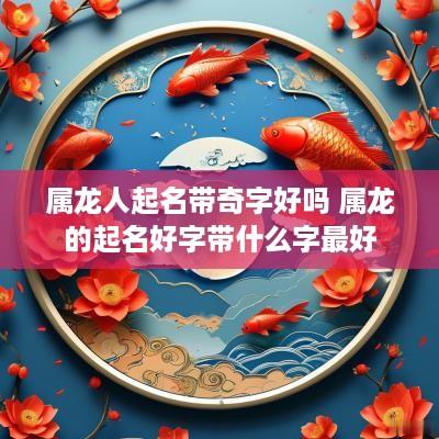 属龙人起名带奇字好吗 属龙的起名好字带什么字最好