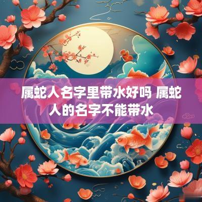 属蛇人名字里带水好吗 属蛇人的名字不能带水