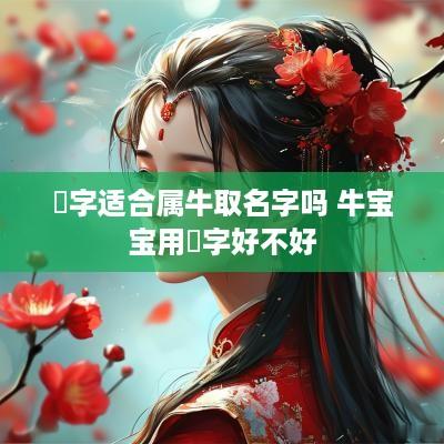 洺字适合属牛取名字吗 牛宝宝用洺字好不好