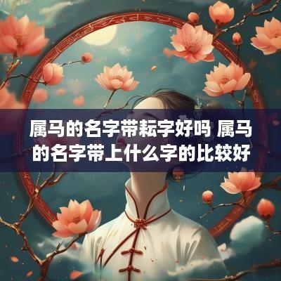 属马的名字带耘字好吗 属马的名字带上什么字的比较好