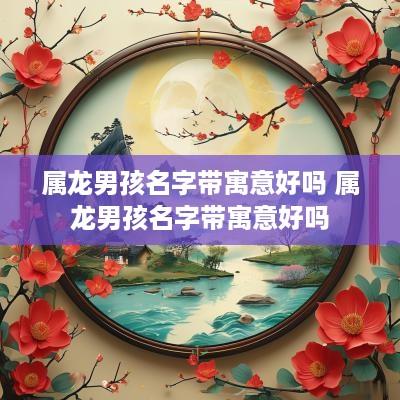 属龙男孩名字带寓意好吗 属龙男孩名字带寓意好吗