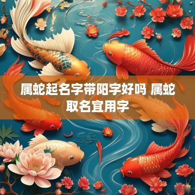 属蛇起名字带阳字好吗 属蛇取名宜用字