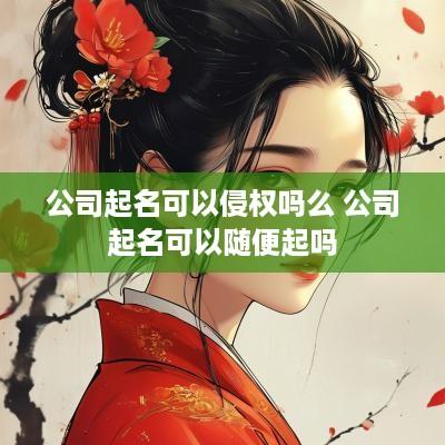 公司起名可以侵权吗么 公司起名可以随便起吗