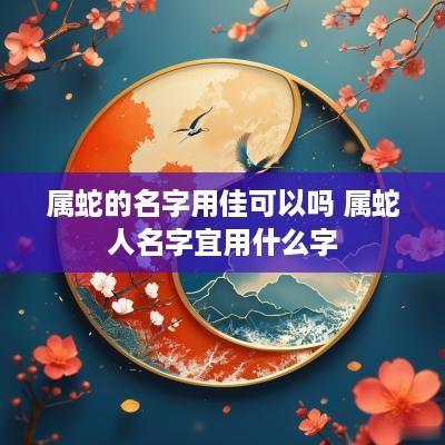 属蛇的名字用佳可以吗 属蛇人名字宜用什么字
