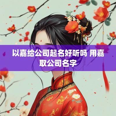 以嘉给公司起名好听吗 用嘉取公司名字