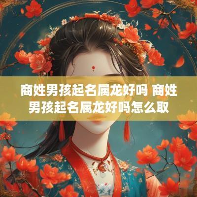 商姓男孩起名属龙好吗 商姓男孩起名属龙好吗怎么取