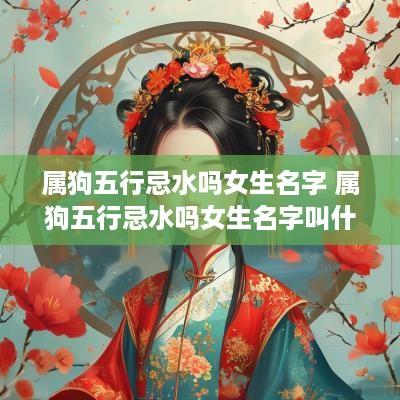 属狗五行忌水吗女生名字 属狗五行忌水吗女生名字叫什么
