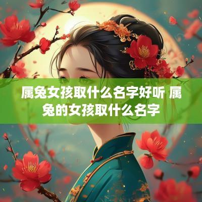 属兔女孩取什么名字好听 属兔的女孩取什么名字