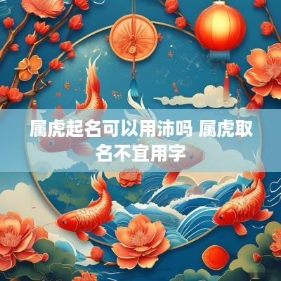 属虎起名可以用沛吗 属虎取名不宜用字