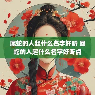 属蛇的人起什么名字好听 属蛇的人起什么名字好听点