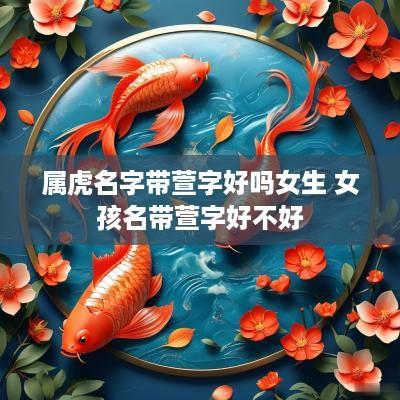 属虎名字带萱字好吗女生 女孩名带萱字好不好