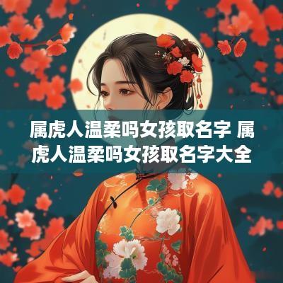 属虎人温柔吗女孩取名字 属虎人温柔吗女孩取名字大全