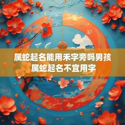 属蛇起名能用禾字旁吗男孩 属蛇起名不宜用字