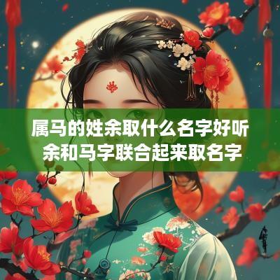 属马的姓余取什么名字好听 余和马字联合起来取名字