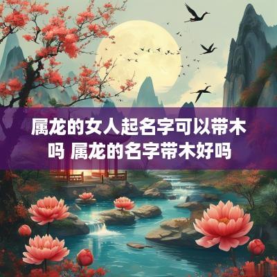 属龙的女人起名字可以带木吗 属龙的名字带木好吗