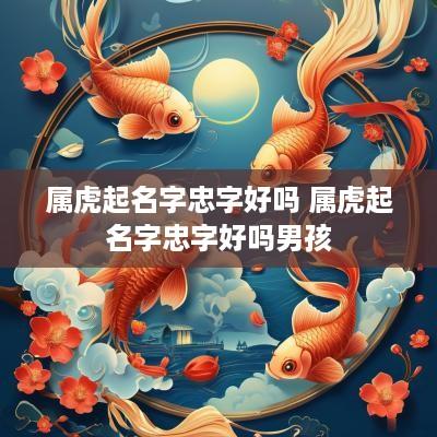 属虎起名字忠字好吗 属虎起名字忠字好吗男孩