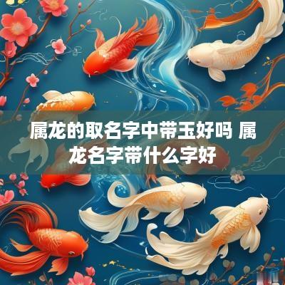 属龙的取名字中带玉好吗 属龙名字带什么字好