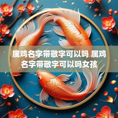 属鸡名字带敬字可以吗 属鸡名字带敬字可以吗女孩