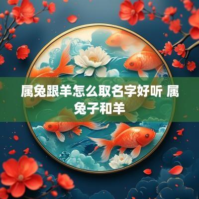 属兔跟羊怎么取名字好听 属兔子和羊